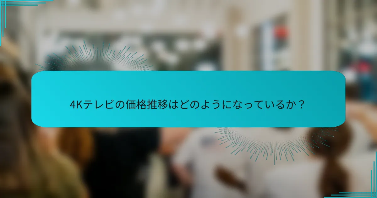 4Kテレビの価格推移はどのようになっているか？
