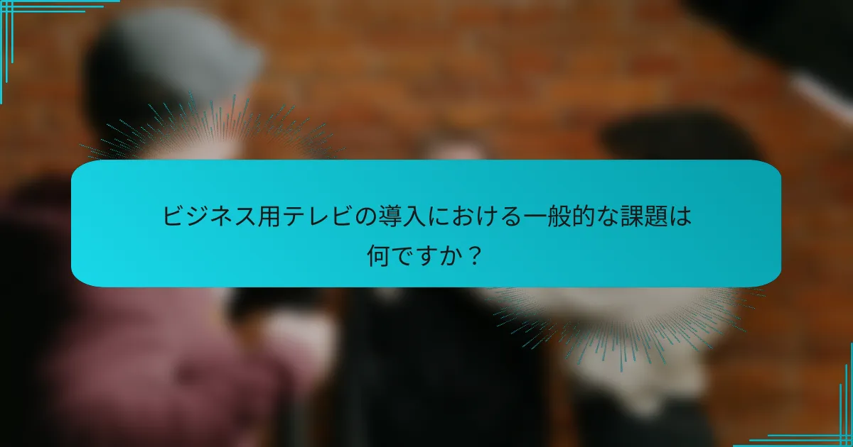 ビジネス用テレビの導入における一般的な課題は何ですか？
