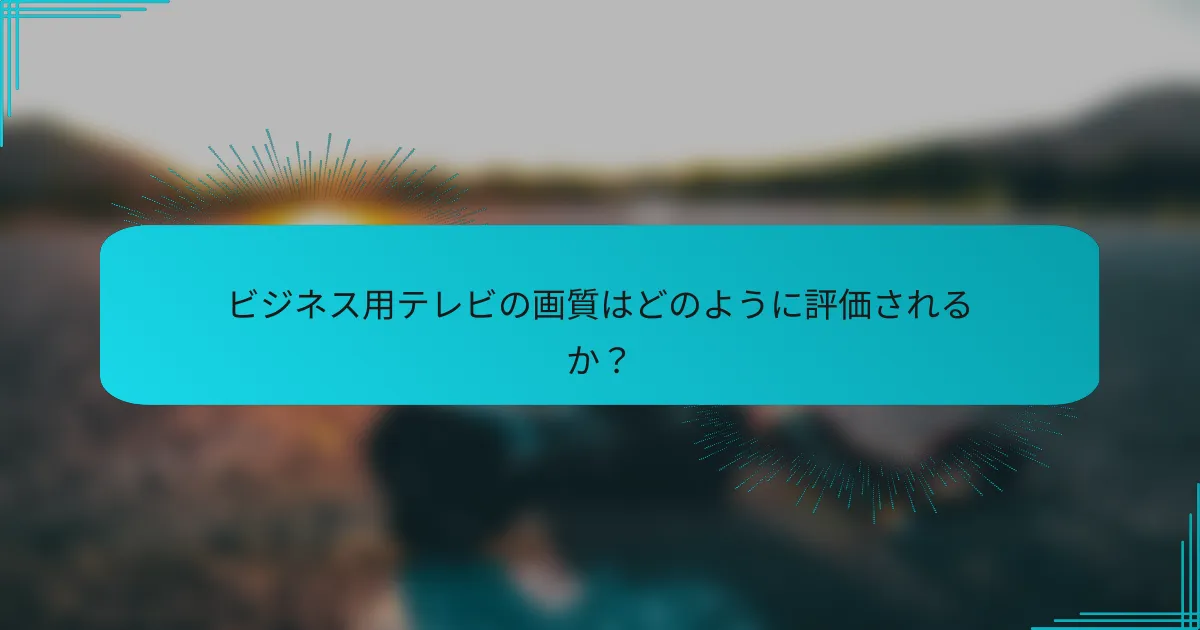 ビジネス用テレビの画質はどのように評価されるか?