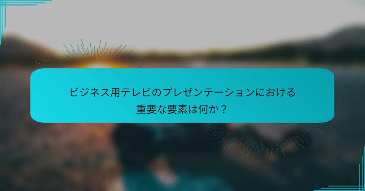 ビジネス用テレビのプレゼンテーションにおける重要な要素は何か?