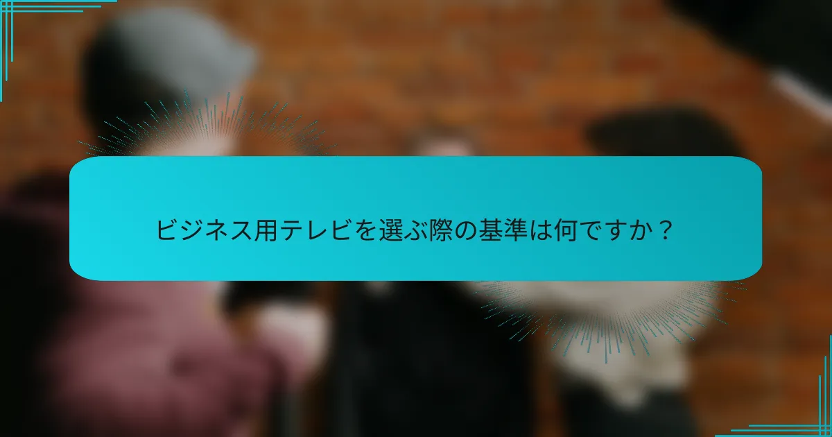 ビジネス用テレビを選ぶ際の基準は何ですか？