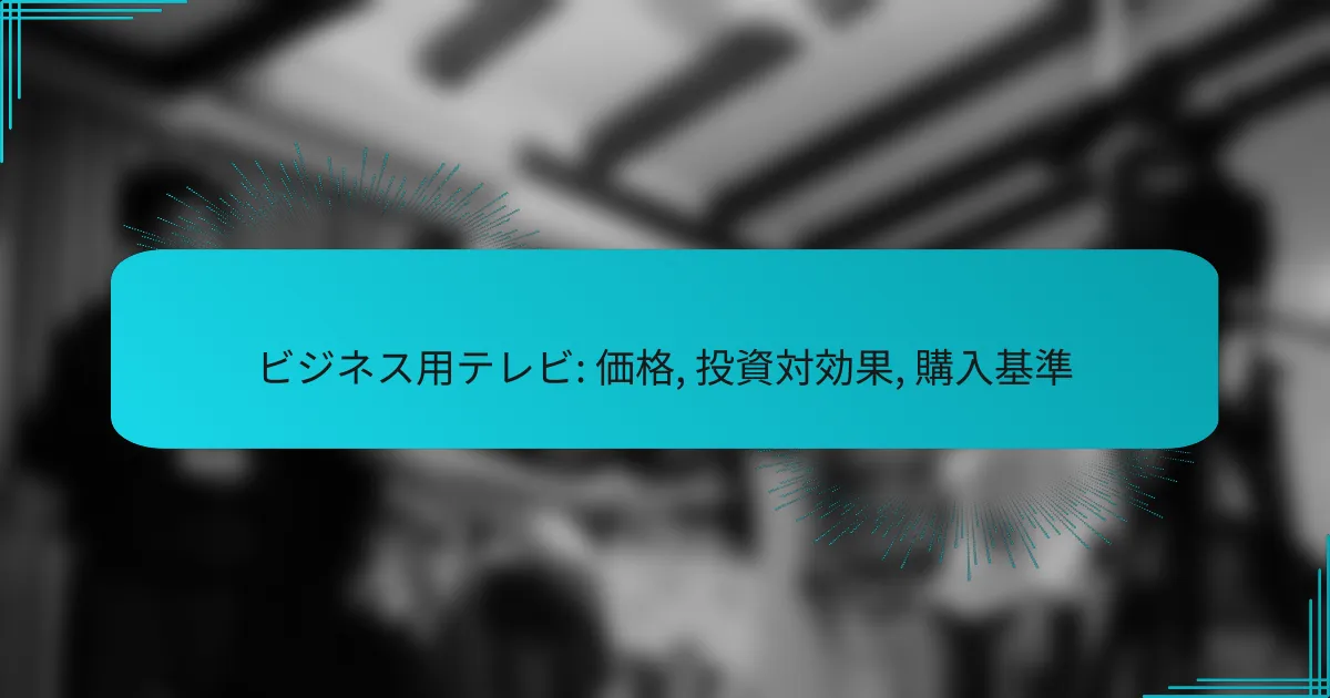 ビジネス用テレビ: 価格, 投資対効果, 購入基準