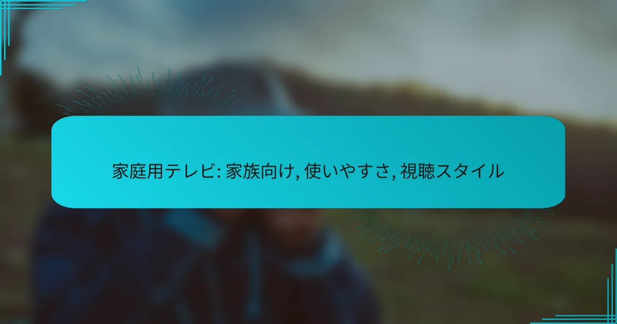 家庭用テレビ: 家族向け, 使いやすさ, 視聴スタイル