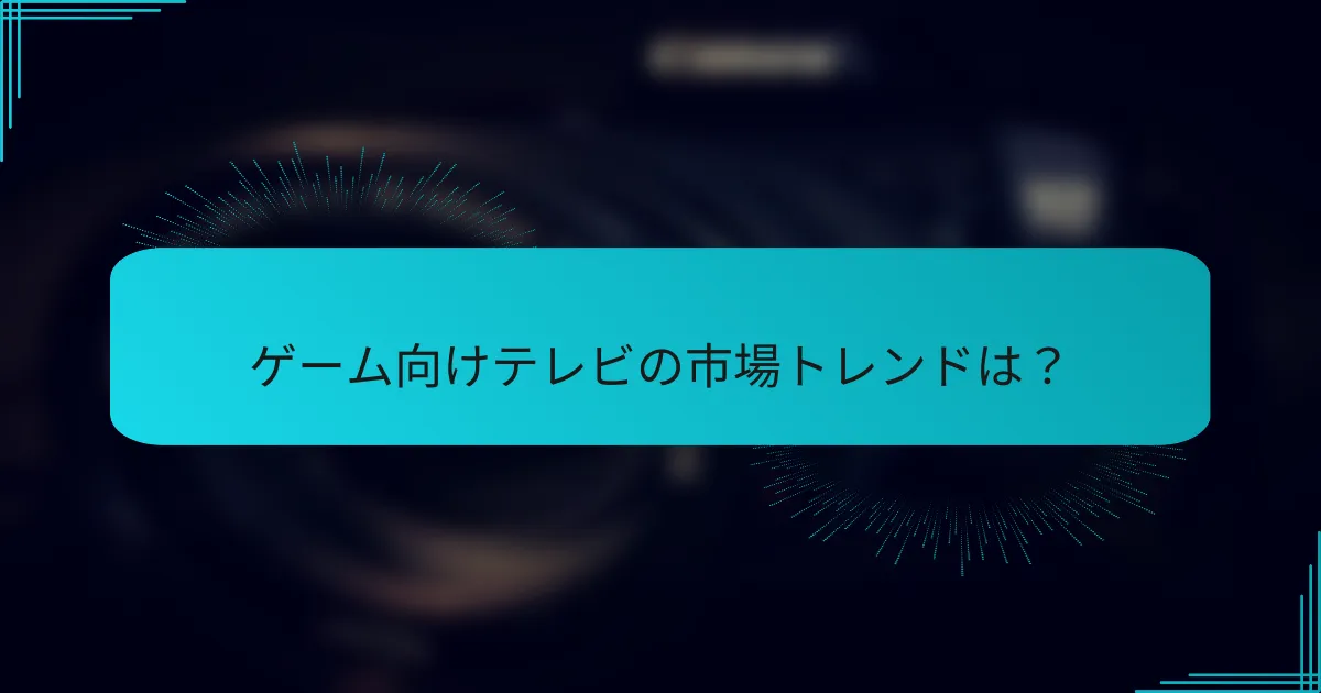 ゲーム向けテレビの市場トレンドは？