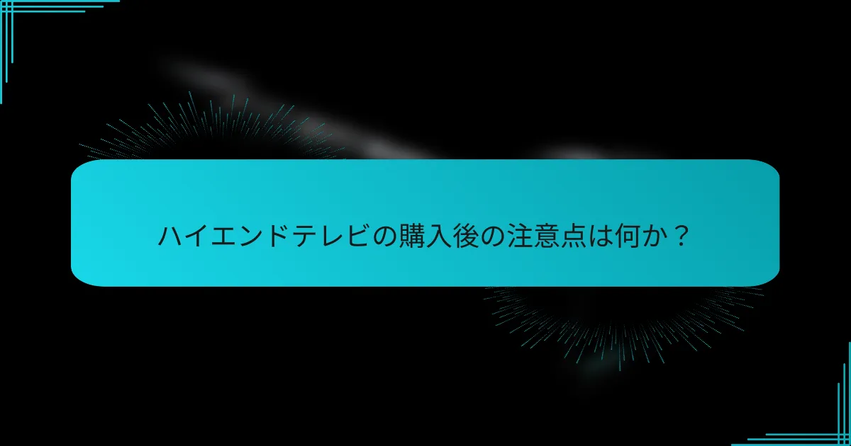 ハイエンドテレビの購入後の注意点は何か?