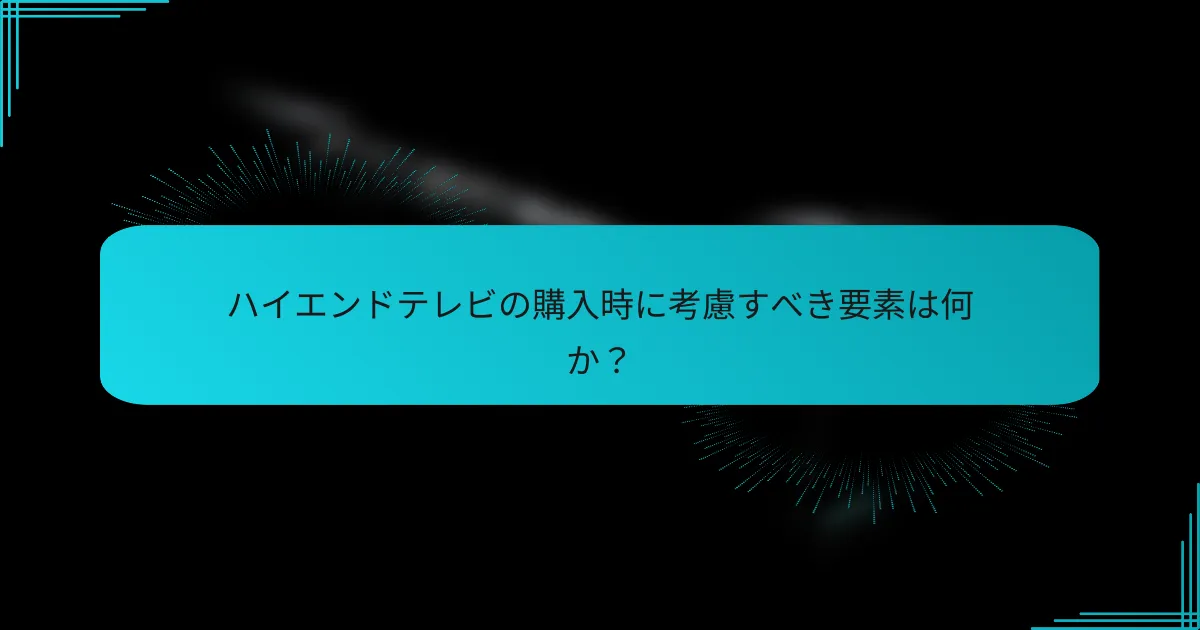 ハイエンドテレビの購入時に考慮すべき要素は何か?