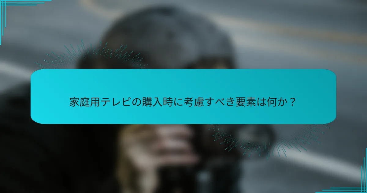 家庭用テレビの購入時に考慮すべき要素は何か?