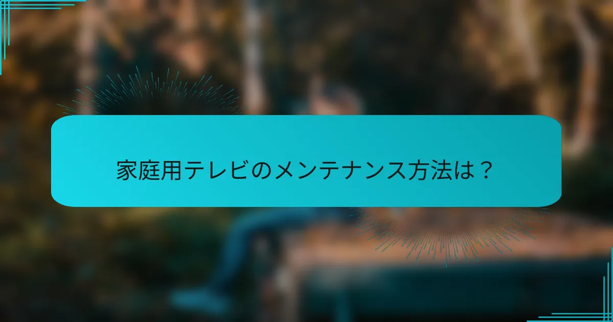 家庭用テレビのメンテナンス方法は？