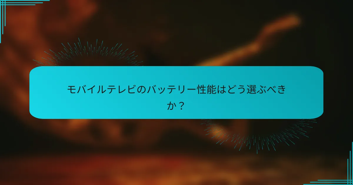 モバイルテレビのバッテリー性能はどう選ぶべきか？