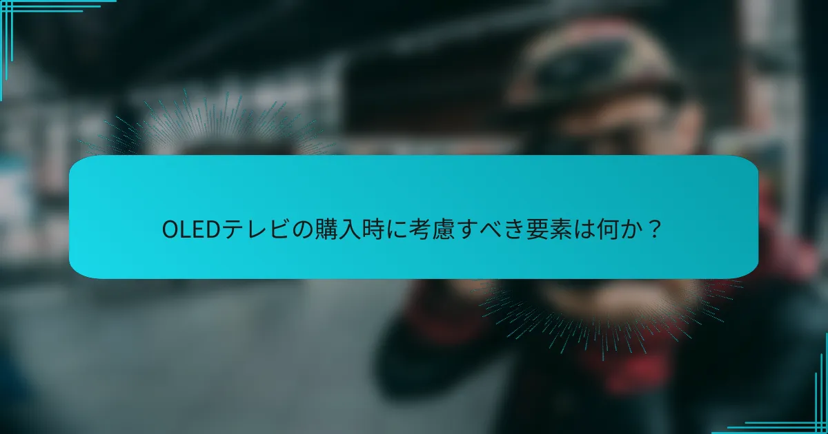 OLEDテレビの購入時に考慮すべき要素は何か?
