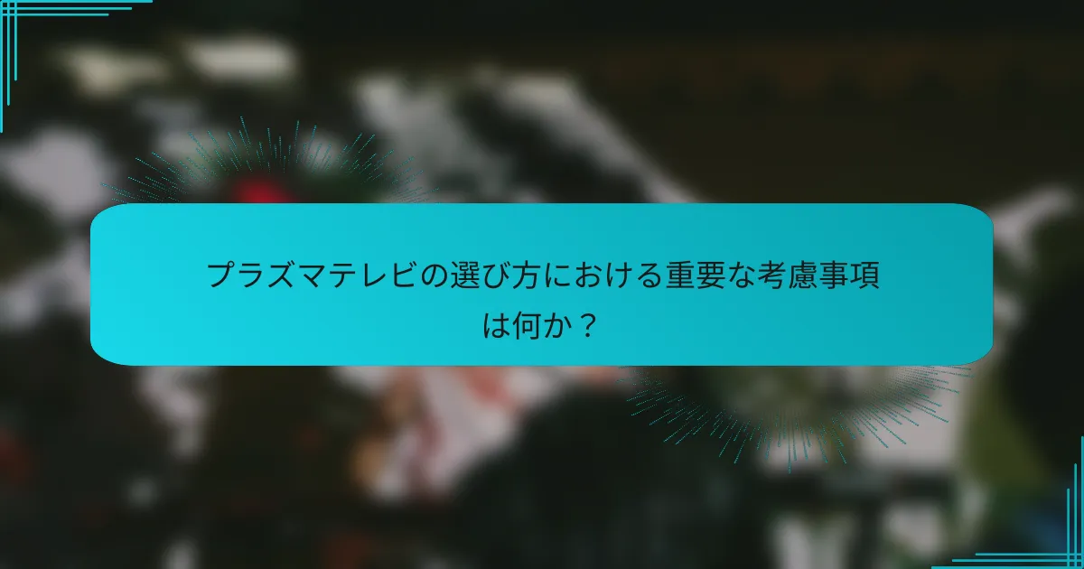 プラズマテレビの選び方における重要な考慮事項は何か?