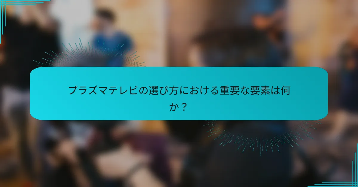 プラズマテレビの選び方における重要な要素は何か?