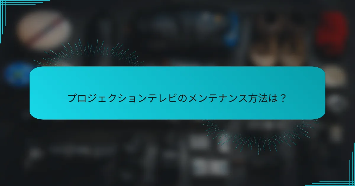 プロジェクションテレビのメンテナンス方法は？