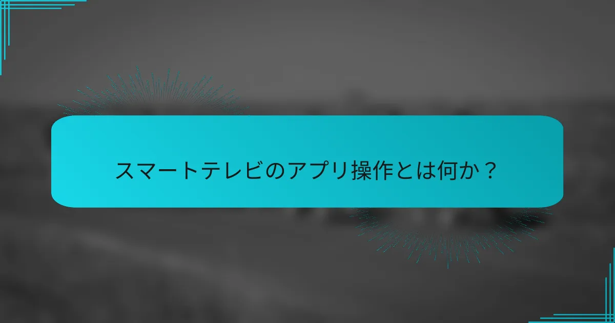 スマートテレビのアプリ操作とは何か？