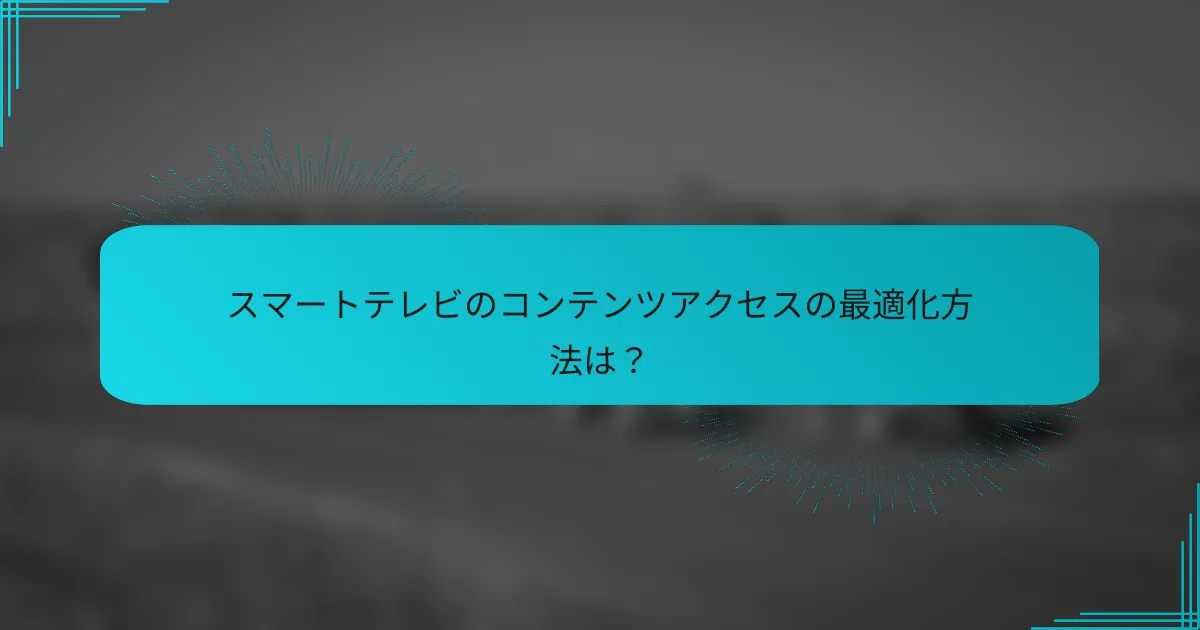 スマートテレビのコンテンツアクセスの最適化方法は？