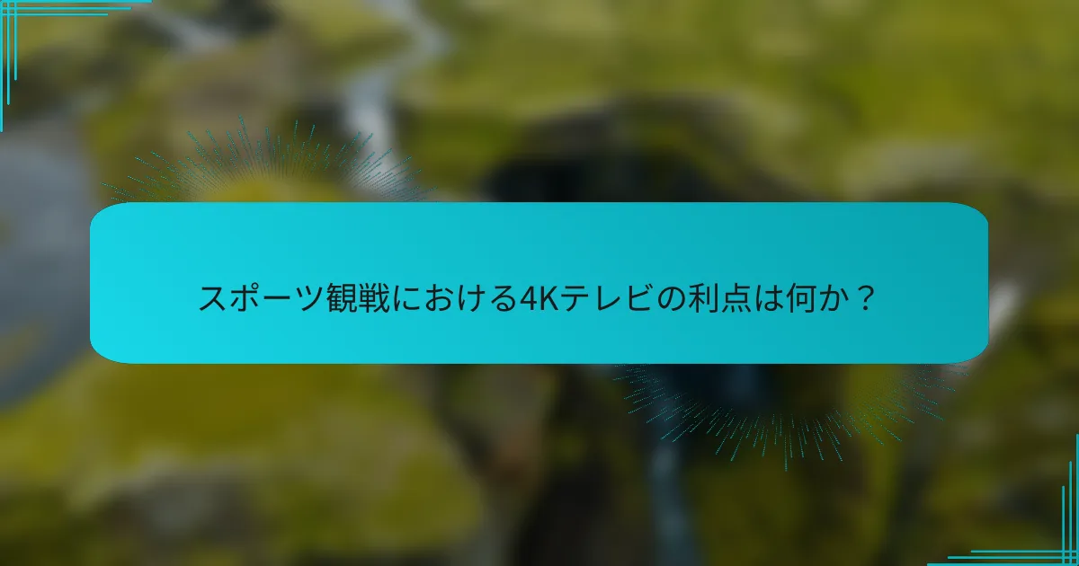 スポーツ観戦における4Kテレビの利点は何か？